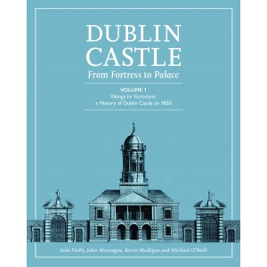 Dublin Castle: From Fortress to Palace Volume 1: